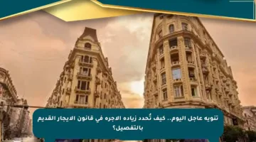 تنويه عاجل اليوم.. كيف تُحدد زيادة الأجرة في قانون الإيجار القديم بالتفصيل؟
